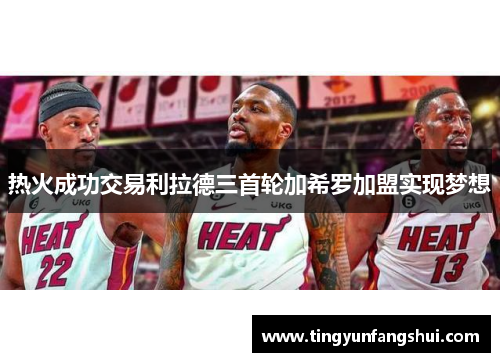 热火成功交易利拉德三首轮加希罗加盟实现梦想